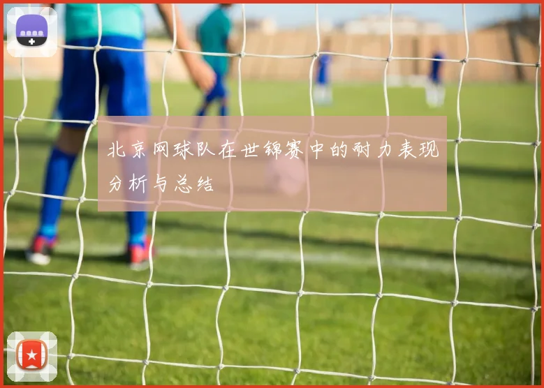 北京网球队在世锦赛中的耐力表现分析与总结