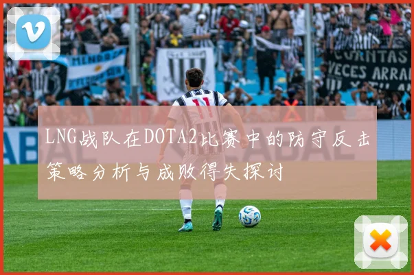 LNG战队在DOTA2比赛中的防守反击策略分析与成败得失探讨