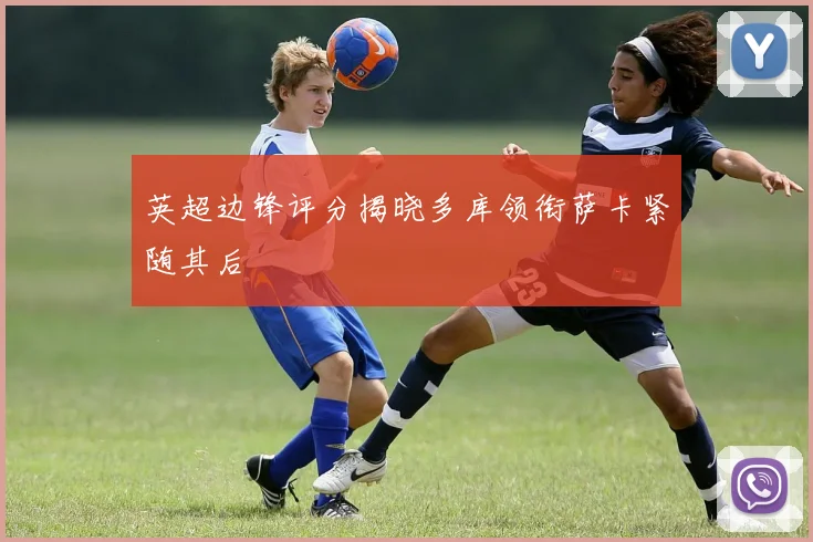 英超边锋评分揭晓多库领衔萨卡紧随其后