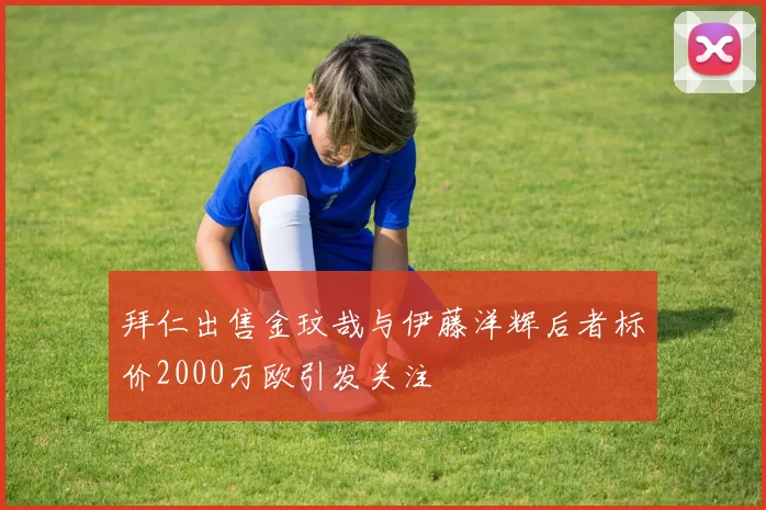拜仁出售金玟哉与伊藤洋辉后者标价2000万欧引发关注