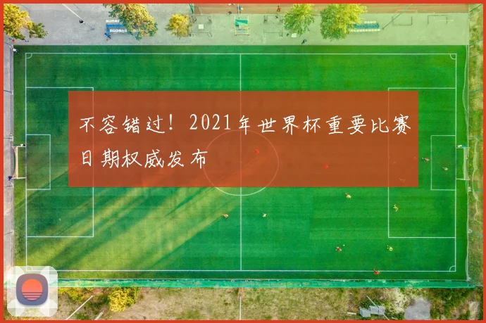 不容错过！2021年世界杯重要比赛日期权威发布