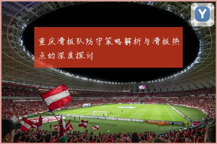 重庆滑板队防守策略解析与滑板热点的深度探讨