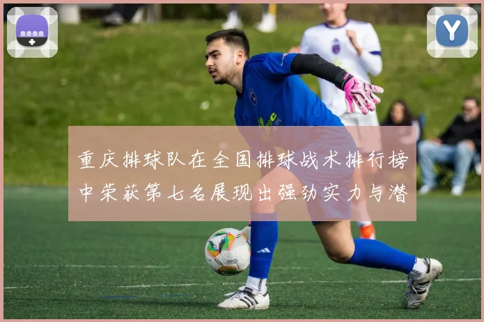 重庆排球队在全国排球战术排行榜中荣获第七名展现出强劲实力与潜力
