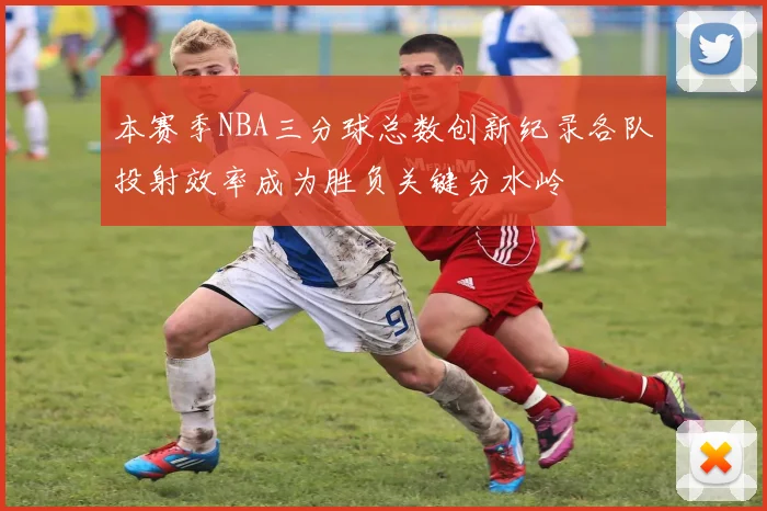 本赛季NBA三分球总数创新纪录各队投射效率成为胜负关键分水岭
