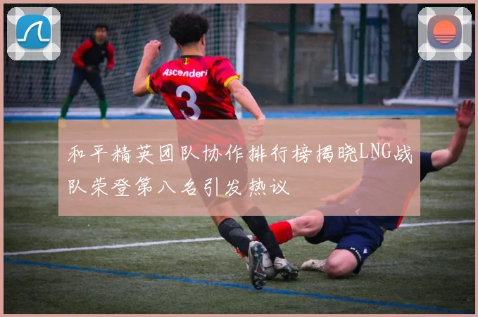 和平精英团队协作排行榜揭晓LNG战队荣登第八名引发热议