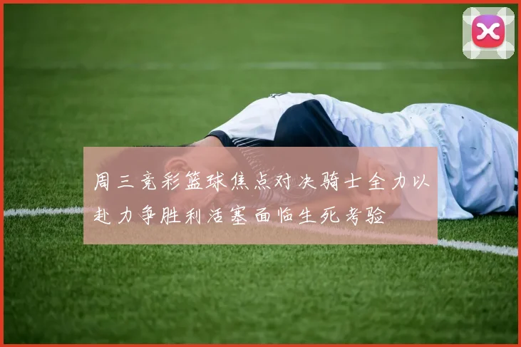 周三竞彩篮球焦点对决骑士全力以赴力争胜利活塞面临生死考验