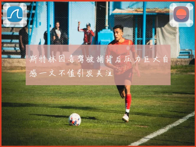 斯特林因毒驾被捕背后压力巨大自感一文不值引发关注