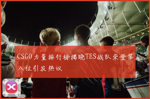 CSGO力量排行榜揭晓TES战队荣登第八位引发热议